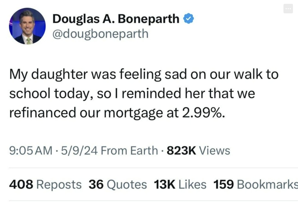 screenshot - Douglas A. Boneparth My daughter was feeling sad on our walk to school today, so I reminded her that we refinanced our mortgage at 2.99%. 5924 From Earth Views 408 Reposts 36 Quotes 13K 159 Bookmarks